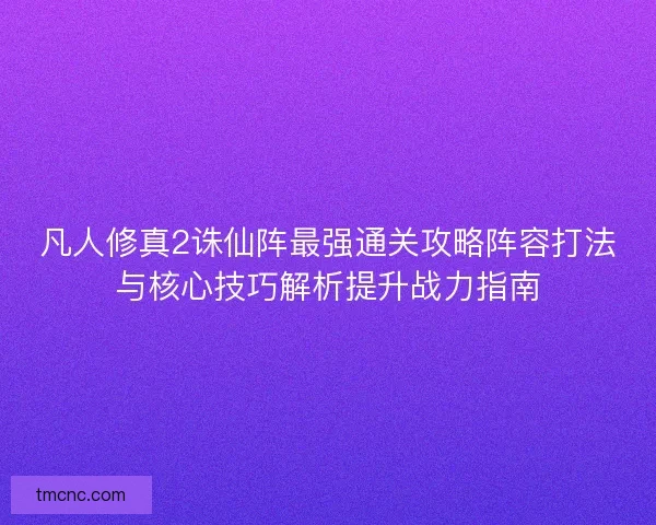 凡人修真2诛仙阵最强通关攻略阵容打法与核心技巧解析提升战力指南